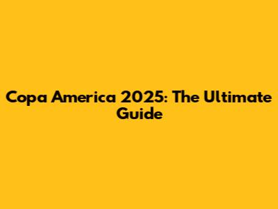 Copa America 2025: The Ultimate Guide