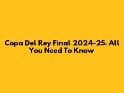 Copa Del Rey Final 2024-25: All You Need To Know