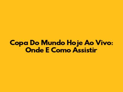 Copa Do Mundo Hoje Ao Vivo: Onde E Como Assistir