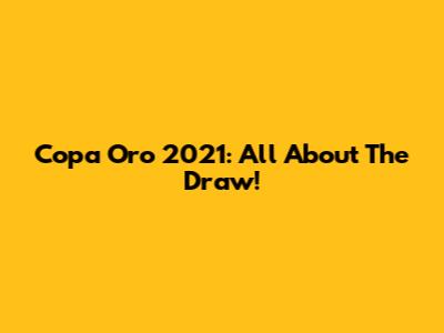 Copa Oro 2021: All About The Draw!