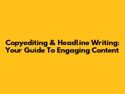 Copyediting & Headline Writing: Your Guide To Engaging Content