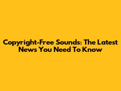 Copyright-Free Sounds: The Latest News You Need To Know