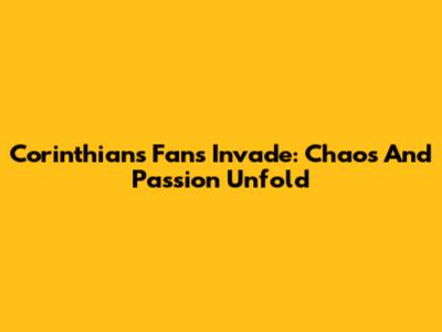 Corinthians Fans Invade: Chaos And Passion Unfold