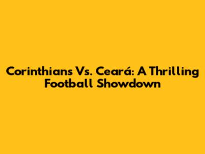 Corinthians Vs. Ceará: A Thrilling Football Showdown