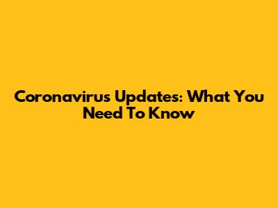 Coronavirus Updates: What You Need To Know