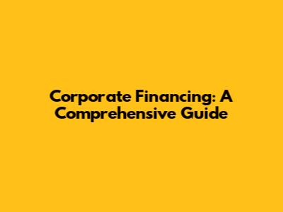 Corporate Financing: A Comprehensive Guide