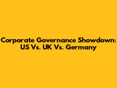 Corporate Governance Showdown: US Vs. UK Vs. Germany