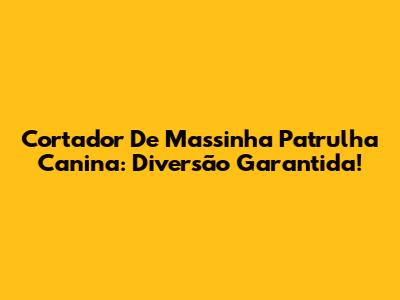 Cortador De Massinha Patrulha Canina: Diversão Garantida!