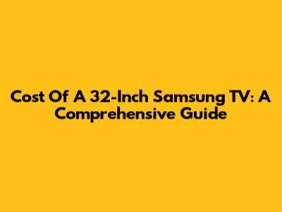 Cost Of A 32-Inch Samsung TV: A Comprehensive Guide