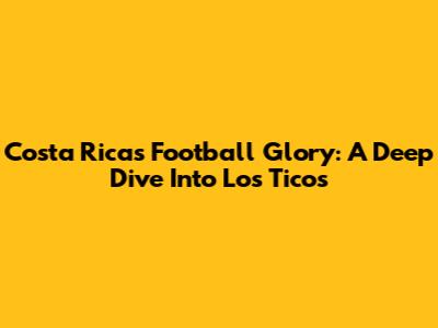 Costa Rica's Football Glory: A Deep Dive Into 'Los Ticos'