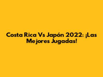 Costa Rica Vs Japón 2022: ¡Las Mejores Jugadas!