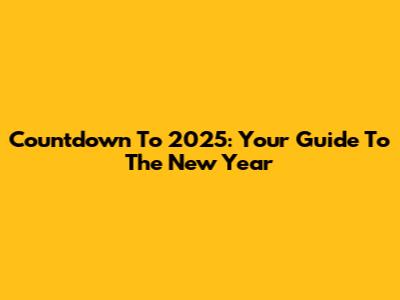 Countdown To 2025: Your Guide To The New Year