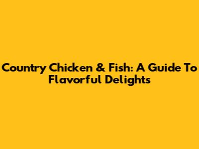 Country Chicken & Fish: A Guide To Flavorful Delights