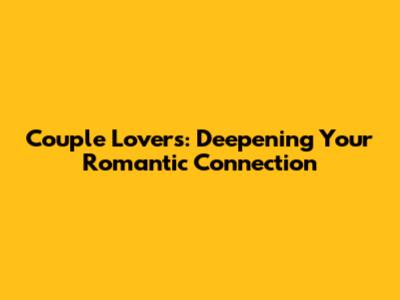 Couple Lovers: Deepening Your Romantic Connection