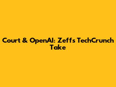 Court & OpenAI: Zeff's TechCrunch Take