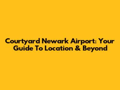 Courtyard Newark Airport: Your Guide To Location & Beyond