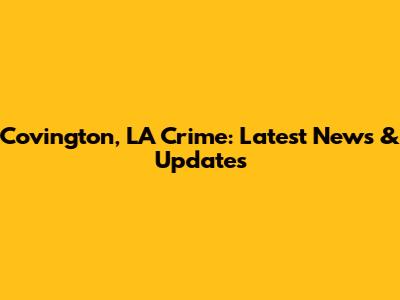 Covington, LA Crime: Latest News & Updates