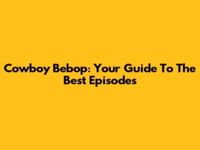 Cowboy Bebop: Your Guide To The Best Episodes