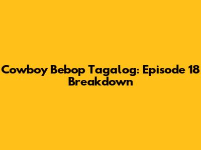 Cowboy Bebop Tagalog: Episode 18 Breakdown