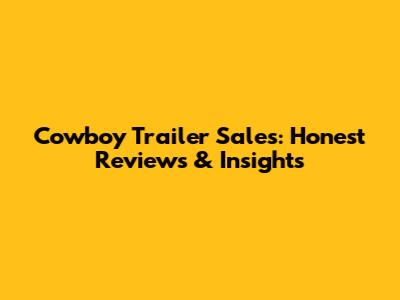 Cowboy Trailer Sales: Honest Reviews & Insights