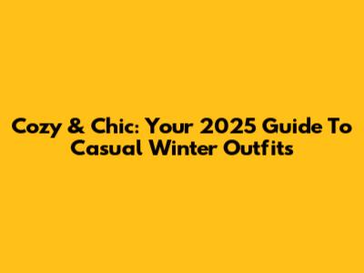 Cozy & Chic: Your 2025 Guide To Casual Winter Outfits