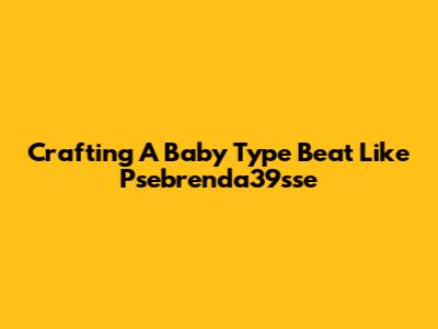Crafting A "Baby Type Beat" Like Psebrenda39sse