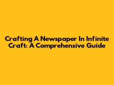 Crafting A Newspaper In Infinite Craft: A Comprehensive Guide
