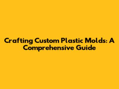 Crafting Custom Plastic Molds: A Comprehensive Guide