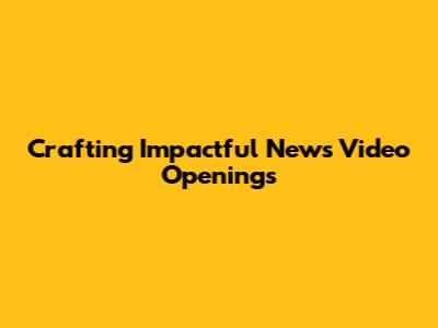Crafting Impactful News Video Openings