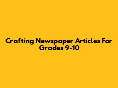 Crafting Newspaper Articles For Grades 9-10
