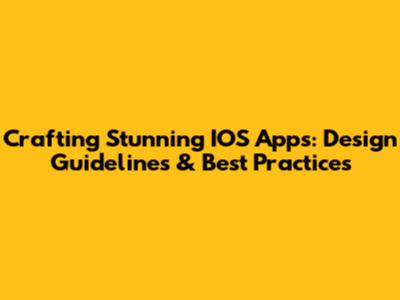 Crafting Stunning IOS Apps: Design Guidelines & Best Practices