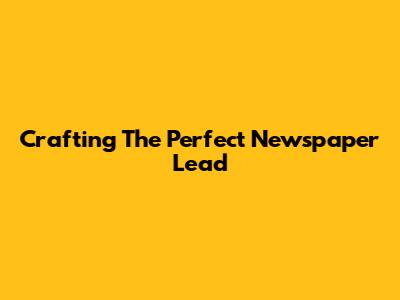 Crafting The Perfect Newspaper Lead