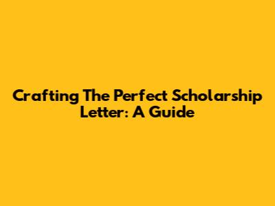 Crafting The Perfect Scholarship Letter: A Guide