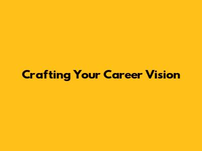 Crafting Your Career Vision