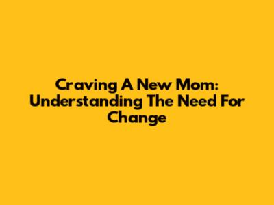 Craving A New Mom: Understanding The Need For Change