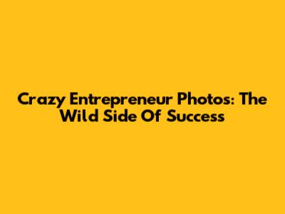 Crazy Entrepreneur Photos: The Wild Side Of Success