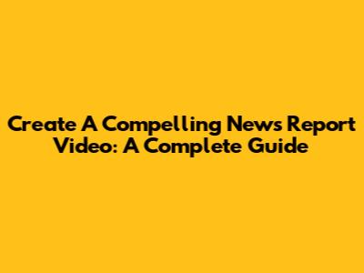 Create A Compelling News Report Video: A Complete Guide