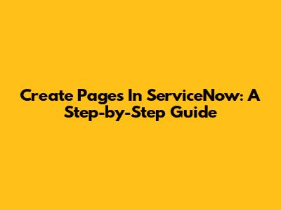 Create Pages In ServiceNow: A Step-by-Step Guide