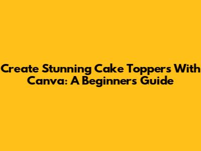 Create Stunning Cake Toppers With Canva: A Beginner's Guide
