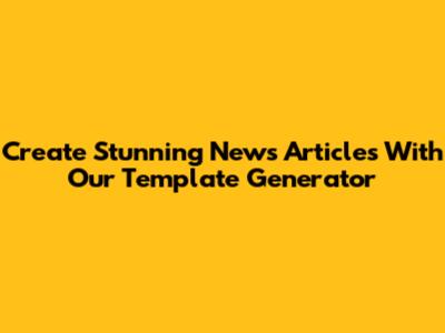 Create Stunning News Articles With Our Template Generator