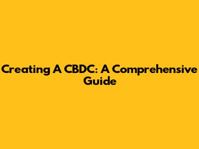 Creating A CBDC: A Comprehensive Guide