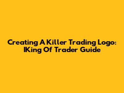 Creating A Killer Trading Logo: IKing Of Trader Guide