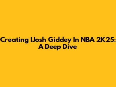 Creating IJosh Giddey In NBA 2K25: A Deep Dive