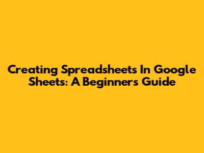 Creating Spreadsheets In Google Sheets: A Beginner's Guide