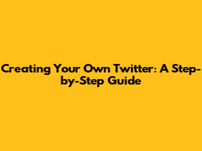 Creating Your Own Twitter: A Step-by-Step Guide