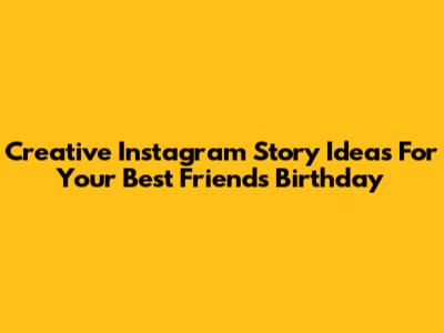 Creative Instagram Story Ideas For Your Best Friend's Birthday