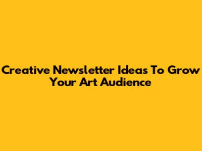 Creative Newsletter Ideas To Grow Your Art Audience