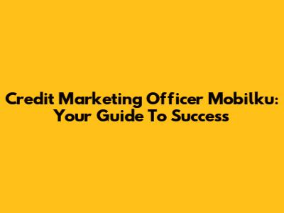 Credit Marketing Officer Mobilku: Your Guide To Success