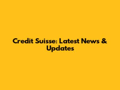 Credit Suisse: Latest News & Updates