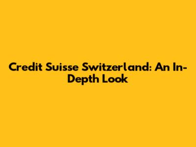 Credit Suisse Switzerland: An In-Depth Look